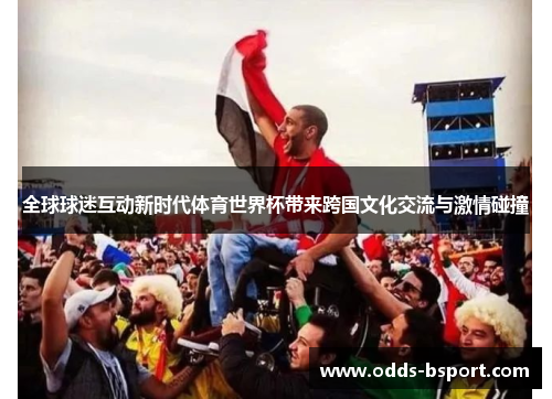 全球球迷互动新时代体育世界杯带来跨国文化交流与激情碰撞