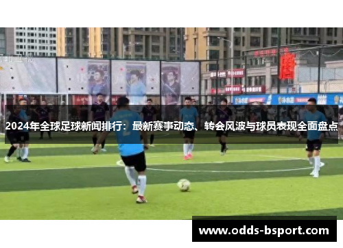 2024年全球足球新闻排行：最新赛事动态、转会风波与球员表现全面盘点