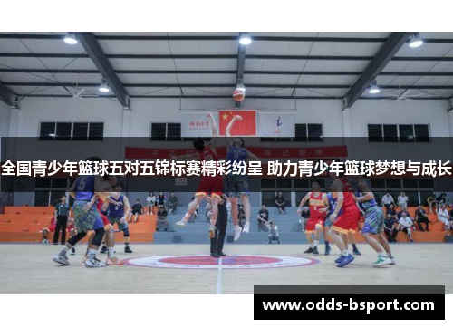 全国青少年篮球五对五锦标赛精彩纷呈 助力青少年篮球梦想与成长