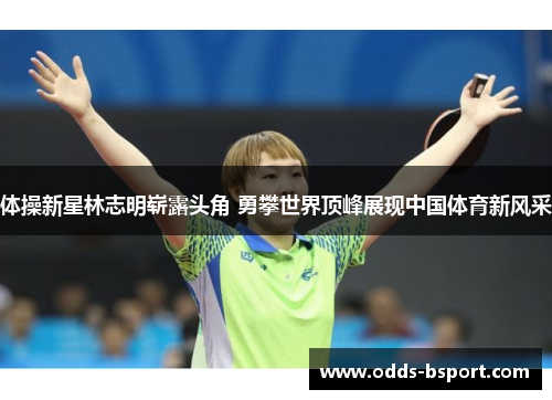 体操新星林志明崭露头角 勇攀世界顶峰展现中国体育新风采
