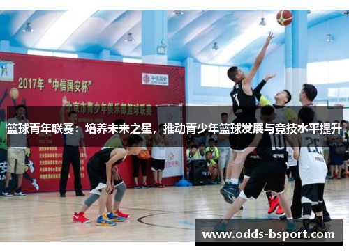 篮球青年联赛：培养未来之星，推动青少年篮球发展与竞技水平提升