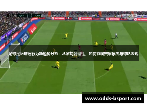 足球足坛球迷行为新趋势分析：从激情到理性，如何影响赛事氛围与球队表现