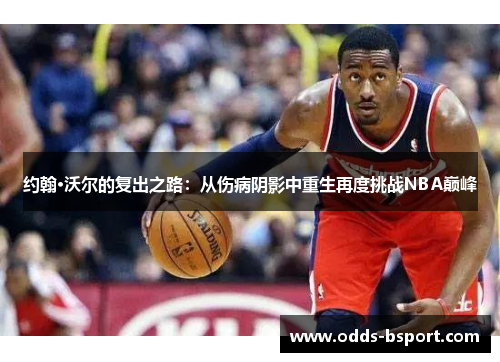 约翰·沃尔的复出之路：从伤病阴影中重生再度挑战NBA巅峰