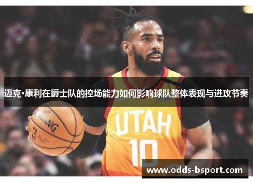 迈克·康利在爵士队的控场能力如何影响球队整体表现与进攻节奏