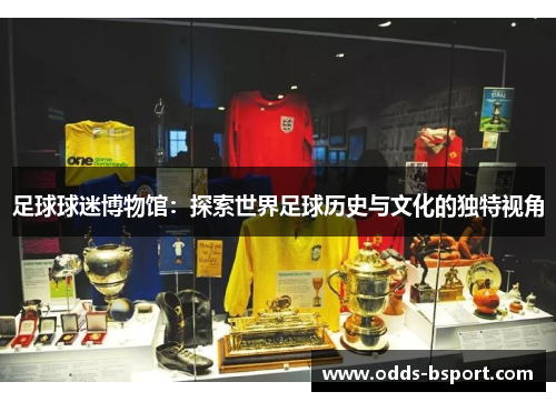 足球球迷博物馆：探索世界足球历史与文化的独特视角