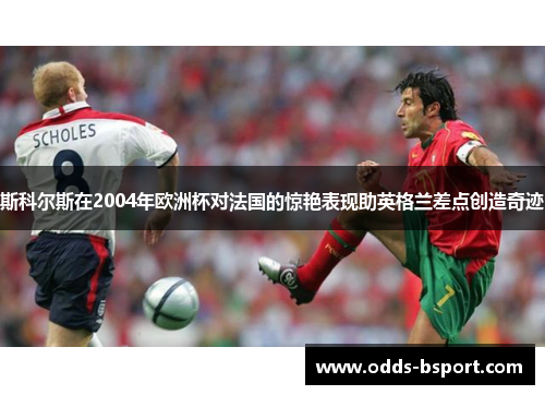斯科尔斯在2004年欧洲杯对法国的惊艳表现助英格兰差点创造奇迹