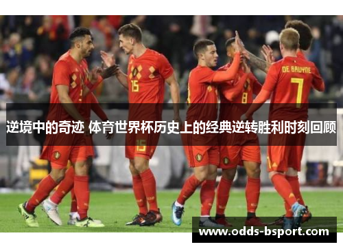逆境中的奇迹 体育世界杯历史上的经典逆转胜利时刻回顾