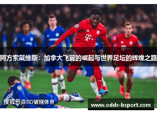 阿方索戴维斯：加拿大飞翼的崛起与世界足坛的辉煌之路