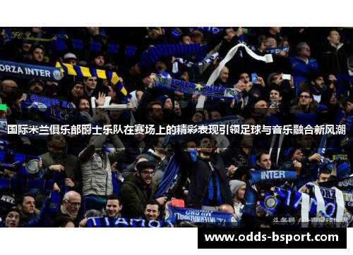 国际米兰俱乐部爵士乐队在赛场上的精彩表现引领足球与音乐融合新风潮