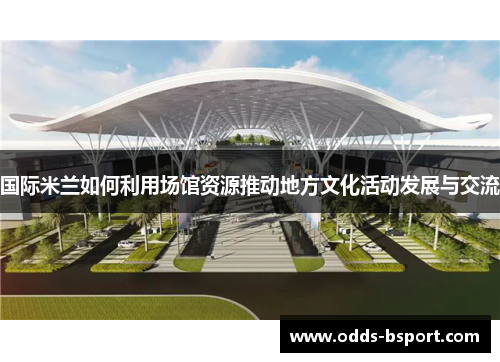 国际米兰如何利用场馆资源推动地方文化活动发展与交流