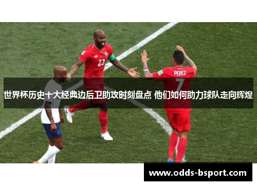 世界杯历史十大经典边后卫助攻时刻盘点 他们如何助力球队走向辉煌