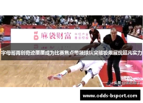 字母哥再创奇迹屡屡成为比赛焦点带领球队突破极限展现超凡实力
