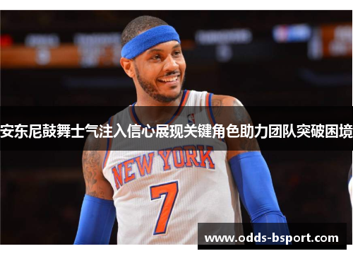 安东尼鼓舞士气注入信心展现关键角色助力团队突破困境