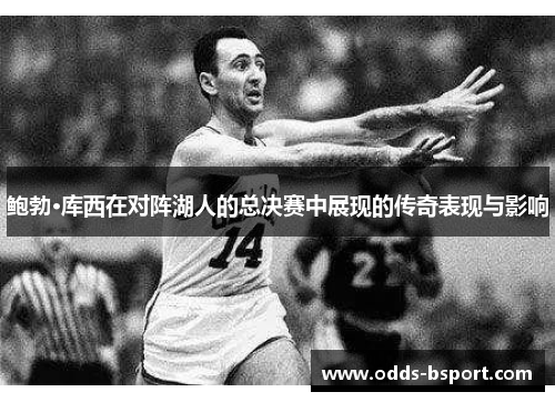 鲍勃·库西在对阵湖人的总决赛中展现的传奇表现与影响