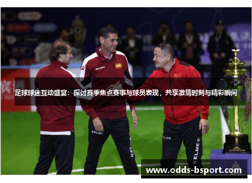 足球球迷互动盛宴：探讨赛季焦点赛事与球员表现，共享激情时刻与精彩瞬间