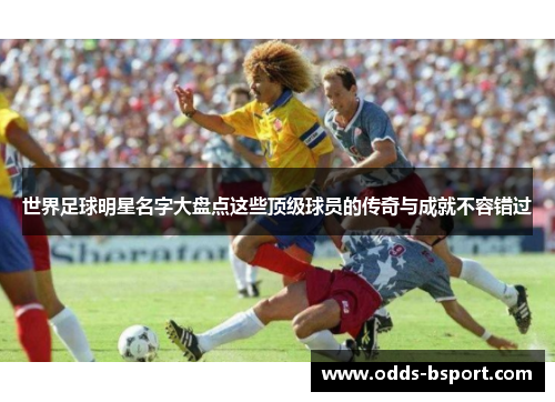 世界足球明星名字大盘点这些顶级球员的传奇与成就不容错过