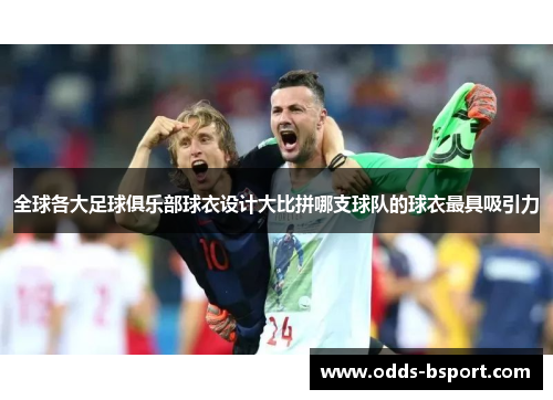 全球各大足球俱乐部球衣设计大比拼哪支球队的球衣最具吸引力