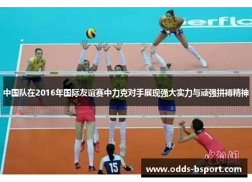 中国队在2016年国际友谊赛中力克对手展现强大实力与顽强拼搏精神