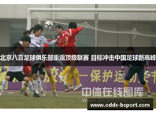 北京八喜足球俱乐部重返顶级联赛 目标冲击中国足球新高峰
