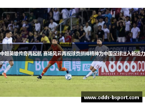 中超英雄传奇再起航 赛场风云再现球员拼搏精神为中国足球注入新活力