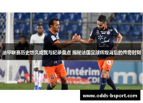 法甲联赛历史悠久成就与纪录盘点 揭秘法国足球辉煌背后的传奇时刻