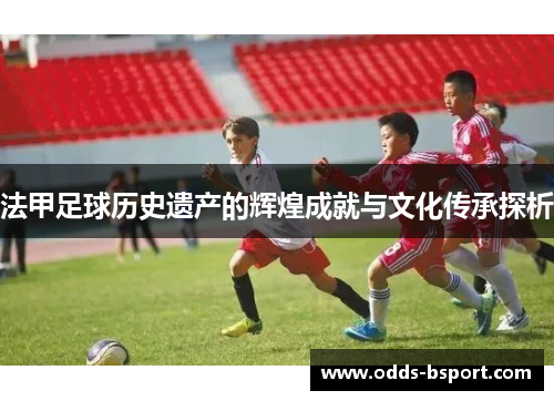 法甲足球历史遗产的辉煌成就与文化传承探析