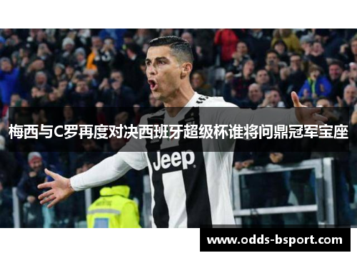梅西与C罗再度对决西班牙超级杯谁将问鼎冠军宝座