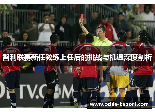 智利联赛新任教练上任后的挑战与机遇深度剖析
