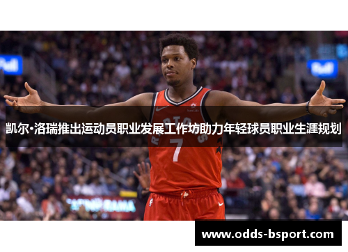 凯尔·洛瑞推出运动员职业发展工作坊助力年轻球员职业生涯规划