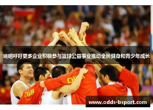 姚明呼吁更多企业积极参与篮球公益事业推动全民健身和青少年成长
