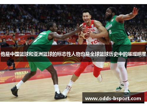 他是中国篮球和亚洲篮球的标志性人物也是全球篮球历史中的璀璨明星