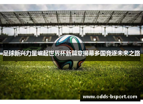 足球新兴力量崛起世界杯新篇章揭幕多国竞逐未来之路