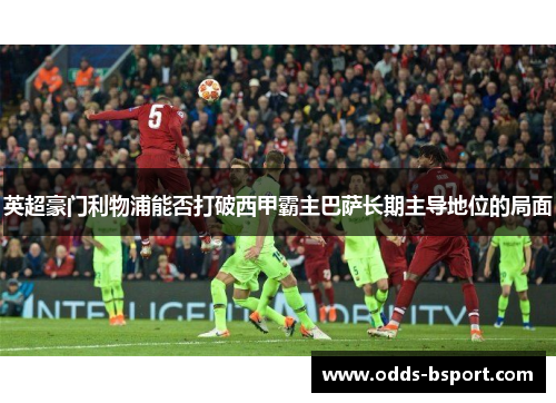 英超豪门利物浦能否打破西甲霸主巴萨长期主导地位的局面