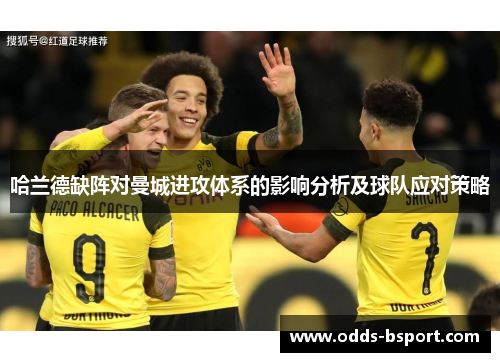 哈兰德缺阵对曼城进攻体系的影响分析及球队应对策略
