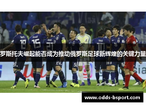 罗斯托夫崛起能否成为推动俄罗斯足球新辉煌的关键力量