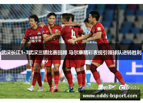 武汉长江1-3武汉三镇比赛回顾 马尔康精彩表现引领球队逆转胜利