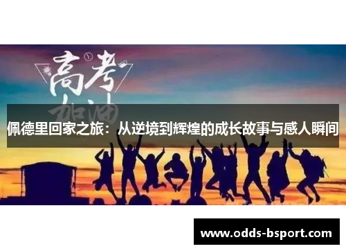 佩德里回家之旅：从逆境到辉煌的成长故事与感人瞬间