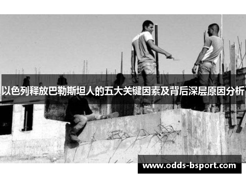以色列释放巴勒斯坦人的五大关键因素及背后深层原因分析
