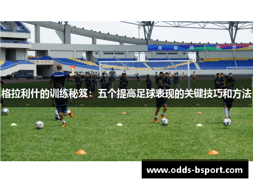 格拉利什的训练秘笈：五个提高足球表现的关键技巧和方法