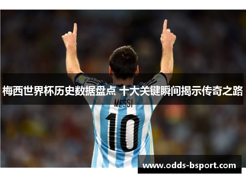 梅西世界杯历史数据盘点 十大关键瞬间揭示传奇之路