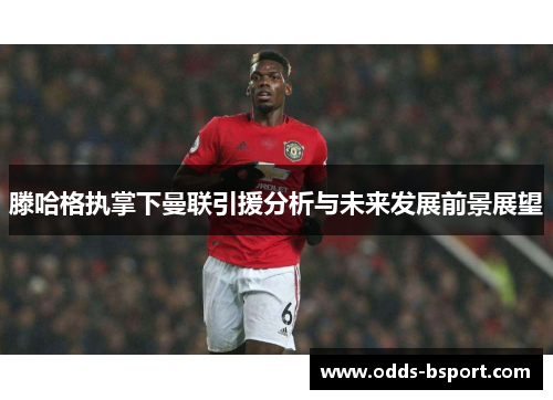 滕哈格执掌下曼联引援分析与未来发展前景展望