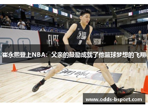崔永熙登上NBA：父亲的鼓励成就了他篮球梦想的飞翔