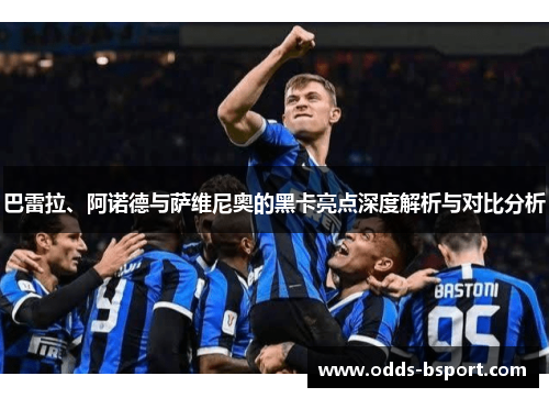 巴雷拉、阿诺德与萨维尼奥的黑卡亮点深度解析与对比分析