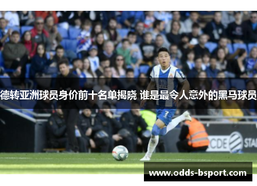 德转亚洲球员身价前十名单揭晓 谁是最令人意外的黑马球员