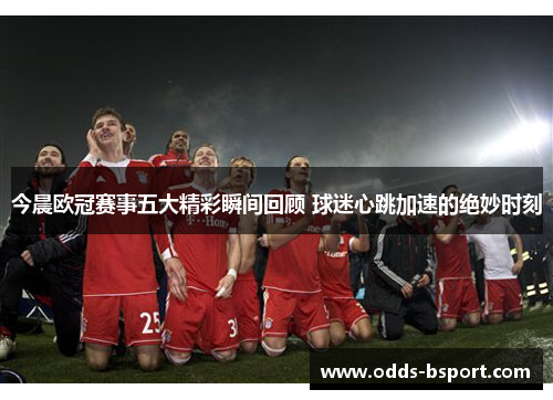 今晨欧冠赛事五大精彩瞬间回顾 球迷心跳加速的绝妙时刻