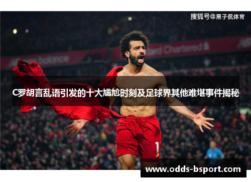 C罗胡言乱语引发的十大尴尬时刻及足球界其他难堪事件揭秘