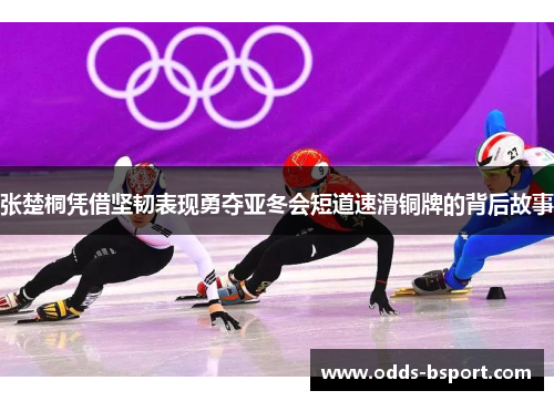 张楚桐凭借坚韧表现勇夺亚冬会短道速滑铜牌的背后故事