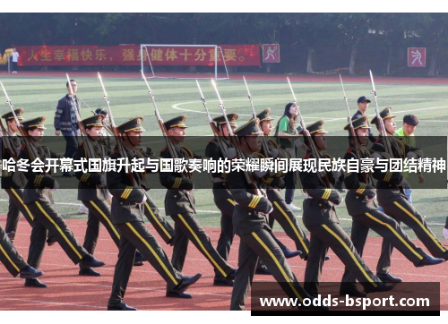 哈冬会开幕式国旗升起与国歌奏响的荣耀瞬间展现民族自豪与团结精神