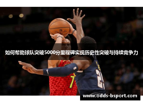 如何帮助球队突破5000分里程碑实现历史性突破与持续竞争力