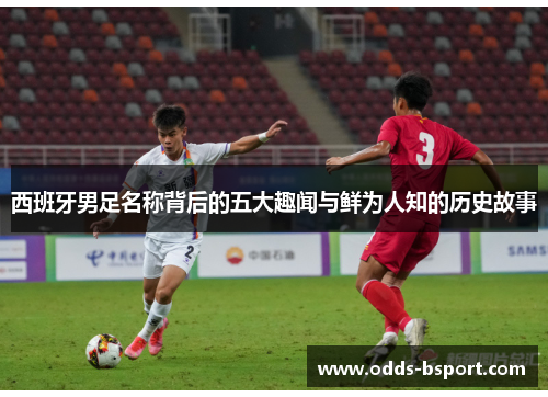 西班牙男足名称背后的五大趣闻与鲜为人知的历史故事